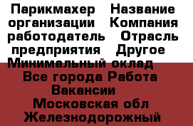 Парикмахер › Название организации ­ Компания-работодатель › Отрасль предприятия ­ Другое › Минимальный оклад ­ 1 - Все города Работа » Вакансии   . Московская обл.,Железнодорожный г.